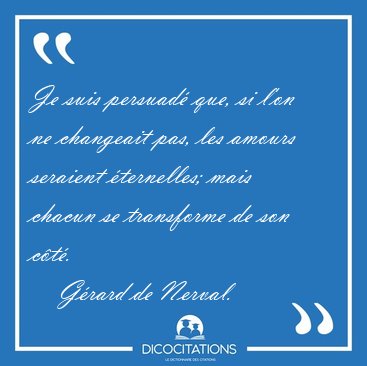 Je suis persuad� que, si l'on ne changeait pas, les amours [...] - G�rard de Nerval...