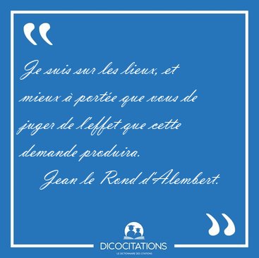 Je suis sur les lieux, et mieux  porte que vous de juger de [...] - Jean le Rond d'Alembert...