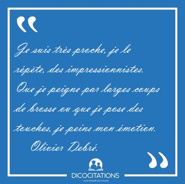 Je suis tr�s proche, je le r�p�te, des impressionnistes. Que je [...] - Olivier Debr�...