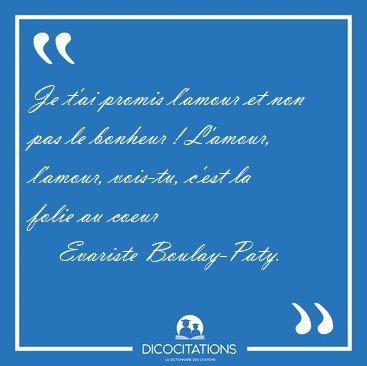Je t'ai promis l'amour et non pas le bonheur ! L'amour, l'amour, [...] - Evariste Boulay-Paty...