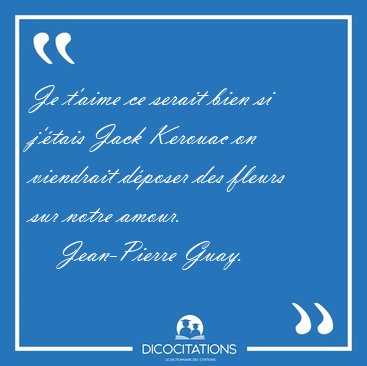 Je t�aime ce serait bien si j��tais Jack Kerouac on viendrait [...] - Jean-Pierre Guay...