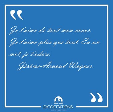 Je t'aime de tout mon coeur. Je t'aime plus que tout. En un mot, [...] - Jrme-Arnaud Wagner...