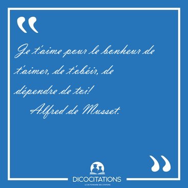 Je t'aime pour le bonheur de t'aimer, de t'ob�ir, de d�pendre de [...] - Alfred de Musset...