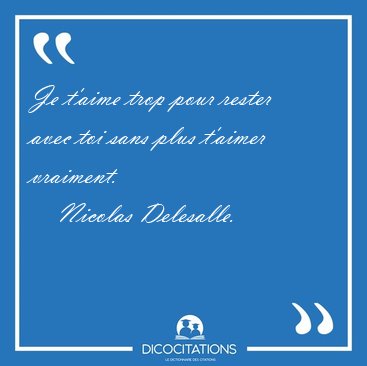 Je t'aime trop pour rester avec toi sans plus t'aimer [...] - Nicolas Delesalle...