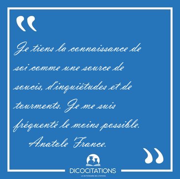 Je tiens la connaissance de soi comme une source de soucis, [...] - Anatole France...