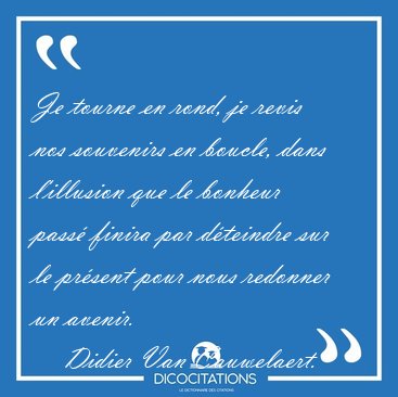 Je tourne en rond, je revis nos souvenirs en boucle, dans [...] - Didier Van Cauwelaert...