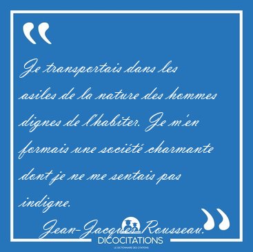 Je transportais dans les asiles de la nature des hommes dignes [...] - Jean-Jacques Rousseau...