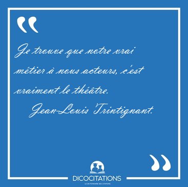 Je trouve que notre vrai m�tier � nous acteurs, c'est vraiment [...] - Jean-Louis Trintignant...