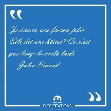 Je trouve une femme jolie. Elle dit une b�tise? Ce n'est pas [...] - Jules Renard...
