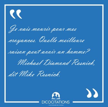 Je vais mourir pour mes croyances. Quelle meilleure raison peut [...] - Michael Diamond Resnick, dit Mike Resnick...