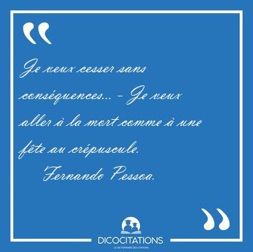Je veux cesser sans consquences... - Je veux aller  la mort [...] - Fernando Pessoa...