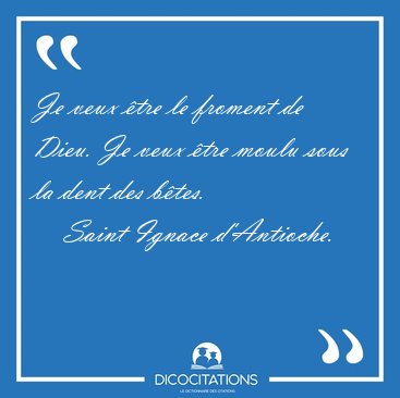 Je veux tre le froment de Dieu. Je veux tre moulu sous la dent [...] - Saint Ignace d'Antioche...