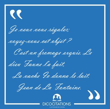 Je veux vous r�galer; voyez-vous cet objet ?    C'est un fromage [...] - Jean de La Fontaine...