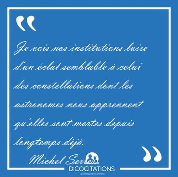 Je vois nos institutions luire d'un �clat semblable � celui des [...] - Michel Serres...