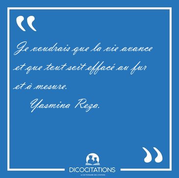 Je voudrais que la vie avance et que tout soit effac� au fur et [...] - Yasmina Reza...