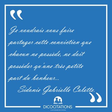 Je voudrais vous faire partager cette conviction que chacun ne [...] - Sidonie Gabrielle Colette...