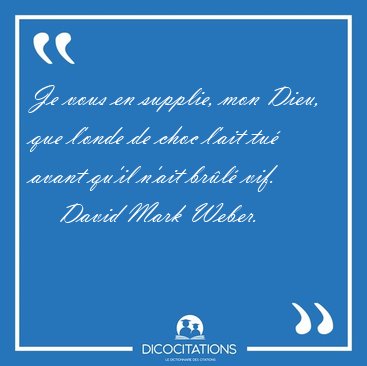 Je vous en supplie, mon Dieu, que l'onde de choc l'ait tu� avant [...] - David Mark Weber...