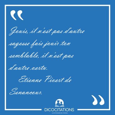 Jouis, il n'est pas d'autre sagesse fais jouir ton semblable, il [...] - Etienne Pivert de Senancour...