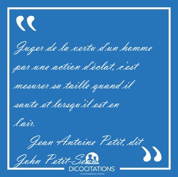 Juger de la vertu d'un homme par une action d'�clat, c'est [...] - Jean Antoine Petit, dit John Petit-Senn...