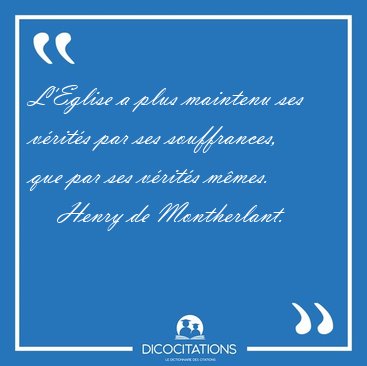 L'Eglise a plus maintenu ses v�rit�s par ses souffrances, que [...] - Henry de Montherlant...