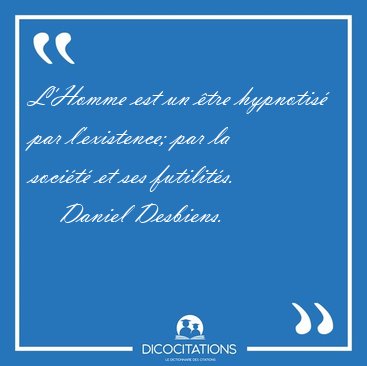 L'Homme est un �tre hypnotis� par l'existence; par la soci�t� et [...] - Daniel Desbiens...