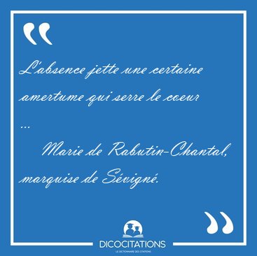 L'absence jette une certaine amertume qui serre le coeur [...] - Marie de Rabutin-Chantal, marquise de Svign...