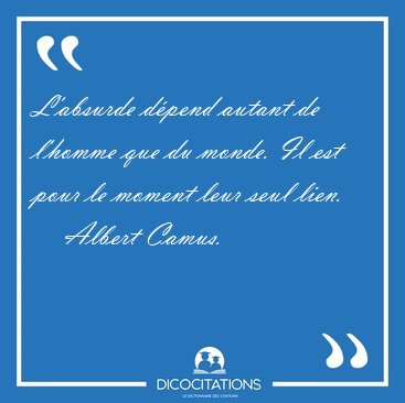 L'absurde dépend autant de l'homme que du monde. Il est pour le