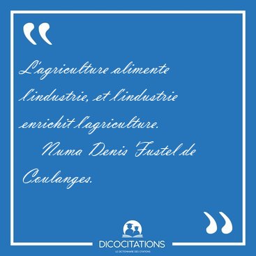 L'agriculture alimente l'industrie, et l'industrie enrichit [...] - Numa Denis Fustel de Coulanges...