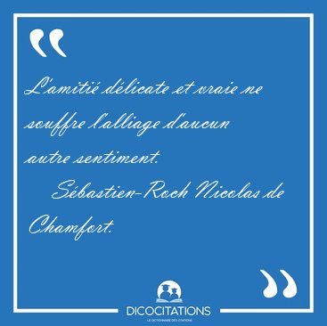 L'amiti� d�licate et vraie ne souffre l'alliage d'aucun autre [...] - S�bastien-Roch Nicolas de Chamfort...