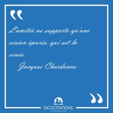 L'amiti� ne supporte qu'une vision �pur�e, qui est la [...] - Jacques Chardonne...