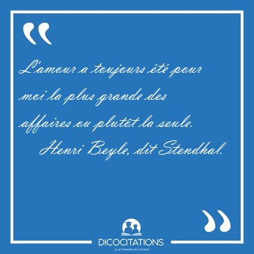 L'amour a toujours �t� pour moi la plus grande des affaires ou [...] - Henri Beyle, dit Stendhal...