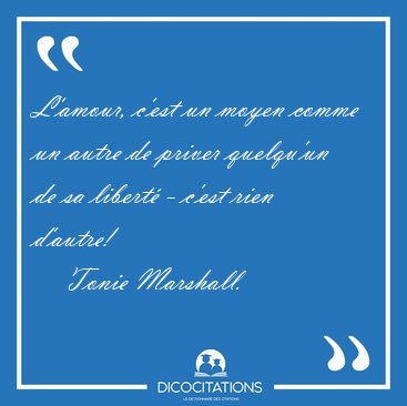 L'amour, c'est un moyen comme un autre de priver quelqu'un de sa [...] - Tonie Marshall...