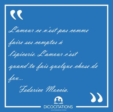 L'amour ce n'est pas comme faire ses comptes  l'picerie. [...] - Federico Moccia...