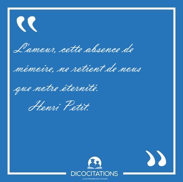 L'amour, cette absence de m�moire, ne retient de nous que notre [...] - Henri Petit...