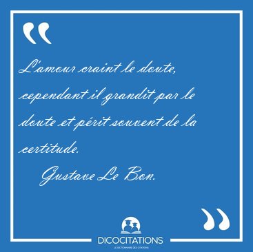 L'amour craint le doute, cependant il grandit par le doute et [...] - Gustave Le Bon...