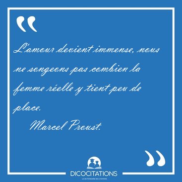 L'amour devient immense, nous ne songeons pas combien la femme [...] - Marcel Proust...