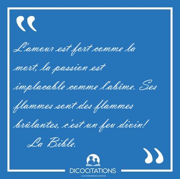 L'amour est fort comme la mort, la passion est implacable comme [...] - La Bible...