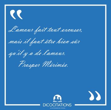 L'amour fait tout excuser, mais il faut tre bien sr qu'il y a [...] - Prosper Mrime...