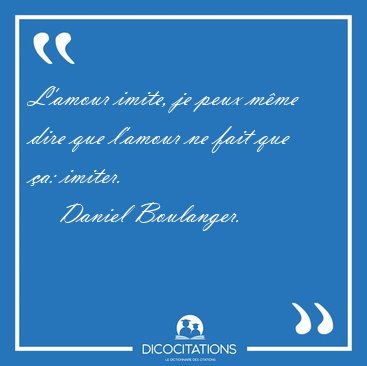L'amour imite, je peux mme dire que l'amour ne fait que a: [...] - Daniel Boulanger...
