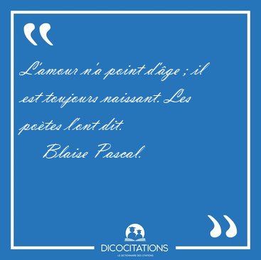 L'amour n'a point d'ge ; il est toujours naissant. Les potes [...] - Blaise Pascal...