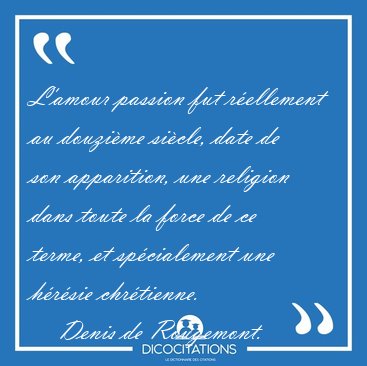L'amour passion fut rellement au douzime sicle, date de son [...] - Denis de Rougemont...