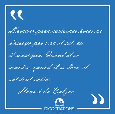 L'amour pour certaines �mes ne s'essaye pas ; ou il est, ou il [...] - Honor� de Balzac...