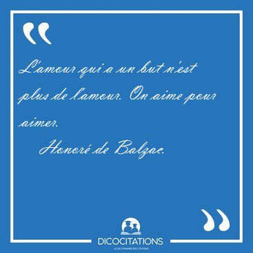 L'amour qui a un but n'est plus de l'amour. On aime pour aimer. [...] - Honor de Balzac...