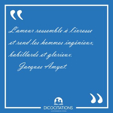 L'amour ressemble � l'ivresse et rend les hommes ing�nieux, [...] - Jacques Amyot...