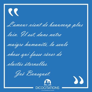 L'amour vient de beaucoup plus loin. Il est, dans notre maigre [...] - Jo� Bousquet...