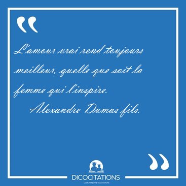 L'amour vrai rend toujours meilleur, quelle que soit la femme [...] - Alexandre Dumas fils...