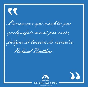 L'amoureux qui n'oublie pas quelquefois meurt par excs, fatigue [...] - Roland Barthes...
