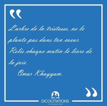 L'arbre de la tristesse, ne le plante pas dans ton coeur. Relis [...] - Omar Khayyam...