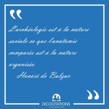 L'arch�ologie est � la nature sociale ce que l'anatomie compar�e [...] - Honor� de Balzac...
