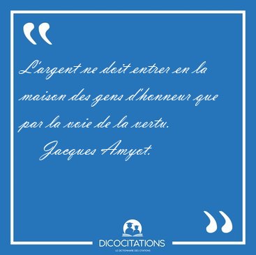 L'argent ne doit entrer en la maison des gens d'honneur que par [...] - Jacques Amyot...
